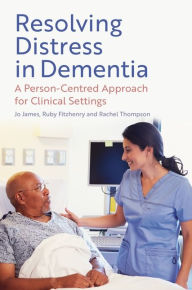 Title: Resolving Distress in Dementia: A Person-Centred Approach for Clinical Settings, Author: Jo James