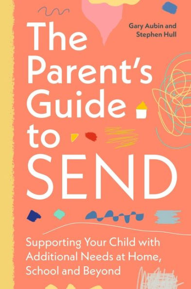The Parent's Guide to SEND: Supporting Your Child with Additional Needs at Home, School and Beyond