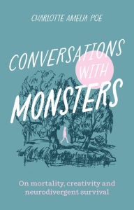 Title: Conversations with Monsters: On Mortality, Creativity, And Neurodivergent Survival, Author: Charlotte Amelia Poe
