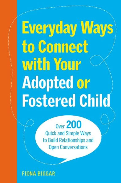 Everyday Ways to Connect with Your Adopted or Fostered Child: Over 200 Quick and Simple Build Relationships Open Conversations