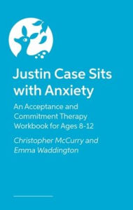 Title: Justin Case Sits with Anxiety: An Acceptance and Commitment Therapy Workbook for Ages 8-12, Author: Christopher McCurry
