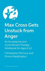 Title: Max Cross Gets Unstuck from Anger: An Acceptance and Commitment Therapy Workbook for Ages 8-12, Author: Emma Waddington