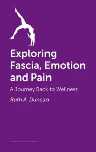 Title: Exploring Fascia, Emotion and Pain: A Journey Back to Wellness, Author: Ruth A Duncan