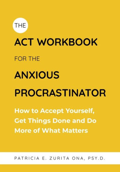 the ACT Workbook for Anxious Procrastinator: How to Accept Yourself, Get Things Done and Do More of What Matters