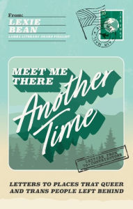 Title: Meet Me There, Another Time: Letters To Places That Queer and Trans People Left Behind, Author: Lexie Bean