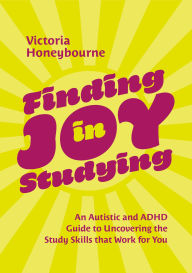 Title: Finding Joy in Studying: An Autistic and ADHD Guide to Uncovering the Study Skills that Work for You, Author: Victoria Honeybourne