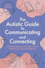 The Autistic Guide to Communicating and Connecting: Understanding our communication differences and social needs