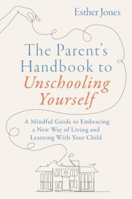 Download ebook free pdf format The Parent's Handbook to Unschooling Yourself: A Mindful Guide to Embracing a New Way of Living and Learning With Your Child