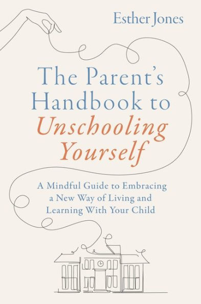The Parent's Handbook to Unschooling Yourself: a Mindful Guide Embracing New Way of Living and Learning With Your Child