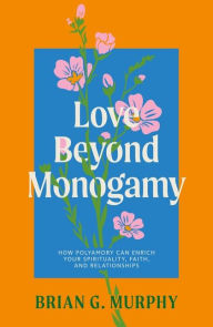 Title: Love Beyond Monogamy: How Polyamory Can Enrich Your Spirituality, Faith, and Relationships, Author: Brian G. Murphy
