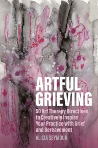 Ebooks kostenlos downloaden deutsch Artful Grieving: 50 Art Therapy Directives to Creatively Inspire Your Practice with Grief and Bereavement 