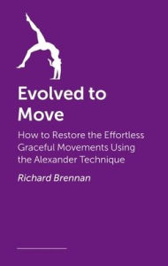 Title: Evolved to Move: Using the Alexander Technique to Restore Effortless Graceful Movements, Author: Richard Brennan