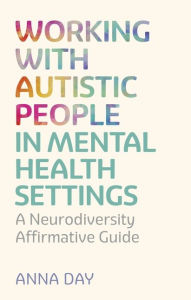 Title: Working with Autistic People in Mental Health Settings: A Neurodiversity Affirmative Guide, Author: Dr Anna Day