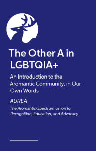 Title: The Other A in LGBTQIA+: An Introduction to the Aromantic Community, in Our Own Words, Author: AUREA
