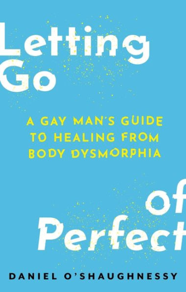 Letting Go of Perfect: A Gay Man's Guide to Healing from Body Dysmorphia