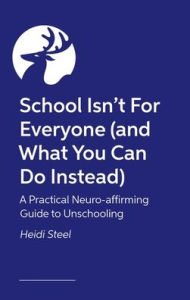 Title: School Isn't For Everyone (and what you can do instead): A Practical Neuro-affirming Guide to Unschooling, Author: Heidi Steel
