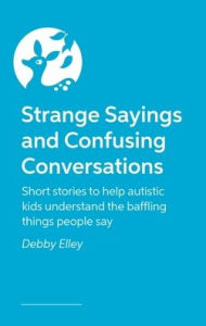 Title: Strange Sayings and Confusing Conversations!: Short stories for autistic kids about the weird things people say, Author: Debby Elley