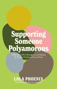 Title: Supporting Someone Polyamorous: FAQs About Non-Monogamy and Allyship for Family, Friends and Loved Ones, Author: Lola Phoenix