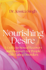 Title: Nourishing Desire: A Guide to Sexual Recovery and Discovery for People with Eating Disorders, Author: Jessica Singh
