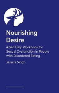 Title: Nourishing Desire: A Guide to Sexual Recovery and Discovery for People with Eating Disorders, Author: Jessica Singh