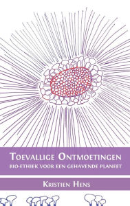 Title: Toevallige ontmoetingen: Bio-ethiek voor een gehavende planeet, Author: Kristien Hens