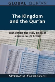 Title: The Kingdom and the Qur'an: Translating the Holy Book of Islam in Saudi Arabia, Author: Mykhaylo Yakubovych