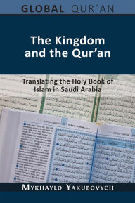 Title: The Kingdom and the Qur'an: Translating the Holy Book of Islam in Saudi Arabia, Author: Mykhaylo Yakubovych