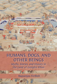 Title: Humans, Dogs and Other Beings: Myths, Stories, and History in the Land of Genghis Khan, Author: Baasanjav Terbish
