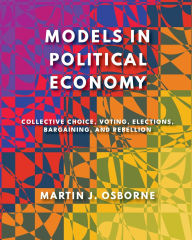 Title: Models in Political Economy: Collective Choice, Voting, Elections, Bargaining, and Rebellion, Author: Martin J Osborne