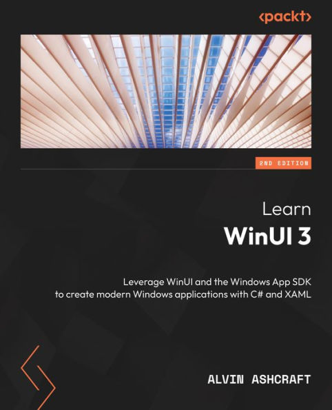 Learn WinUI 3 - Second Edition: Leverage WinUI and the Windows App SDK to create modern Windows applications with C# and XAML