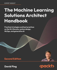 Title: The Machine Learning Solutions Architect Handbook - Second Edition: Practical strategies and best practices on the ML lifecycle, system design, MLOps, and generative AI, Author: David Ping