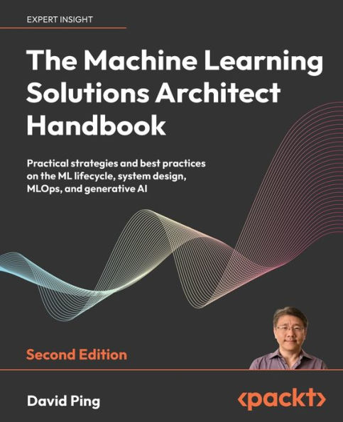 The Machine Learning Solutions Architect Handbook - Second Edition: Practical strategies and best practices on the ML lifecycle, system design, MLOps, and generative AI