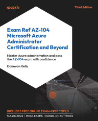 Title: Exam Ref AZ-104 Microsoft Azure Administrator Certification and Beyond - Third Edition: Master Azure administration and pass the AZ-104 exam with confidence, Author: Donovan Kelly
