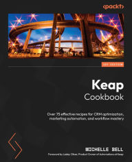 Title: Keap Cookbook: Over 75 effective recipes for CRM optimization, marketing automation, and workflow mastery, Author: Michelle Bell
