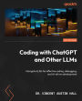 Coding with ChatGPT and Other LLMs: Navigate LLMs for effective coding, debugging, and AI-driven development