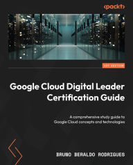Title: Google Cloud Digital Leader Certification Guide: A comprehensive study guide to Google Cloud concepts and technologies, Author: Bruno Beraldo Rodrigues