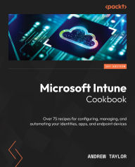 Title: Microsoft Intune Cookbook: Over 75 recipes for configuring, managing, and automating your identities, apps, and endpoint devices, Author: Andrew Taylor