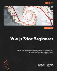 Title: Vue.js 3 for Beginners: Learn the essentials of Vue.js 3 and its ecosystem to build modern web applications, Author: Simone Cuomo