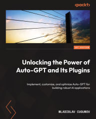 Title: Unlocking the Power of Auto-GPT and Its Plugins: Implement, customize, and optimize Auto-GPT for building robust AI applications, Author: Wladislav Cugunov