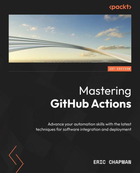 Mastering GitHub Actions: Advance your automation skills with the latest techniques for software integration and deployment