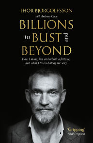 Title: Billions to Bust - and Beyond (New and Updated Edition): How I made, lost and rebuilt a fortune, and what I learned on the way, Author: Thor Bjorgolfsson
