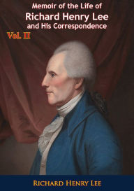 Title: Memoir of the Life of Richard Henry Lee and His Correspondence Vol. II, Author: Richard Henry Lee