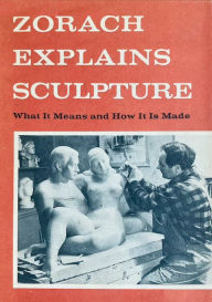Title: Zorach Explains Sculpture: What It Means And How It Is Made, Author: William Zorach