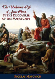 Title: The Unknown Life of Jesus Christ: By the Discoverer of the Manuscript, Author: Nicolas Notovich