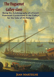 Title: The Huguenot Galley-slave: Being the Autobiography of a French Protestant Condemned to the Galleys for the Sake of His Religion, Author: Jean Marteilhe