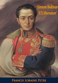 Title: Simon Bolivar 'El Liberator': A Life Of The Chief Leader In The Revolt Against Spain In Venezuela, New Granada & Peru, Author: Francis Loraine Petre