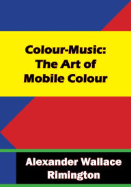 Title: Colour-Music: The Art of Mobile Colour: Prefatory Notes by Hubert von Herkomer and W. Brown, Author: Alexander Wallace Rimington