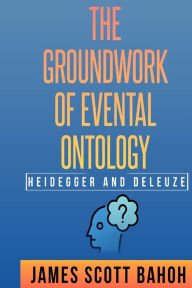 Title: Heidegger and Deleuze: The Groundwork of Evental Ontology, Author: James Scott Bahoh