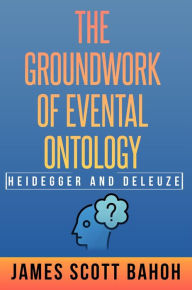 Title: Heidegger and Deleuze: The Groundwork of Evental Ontology, Author: James Scott Bahoh
