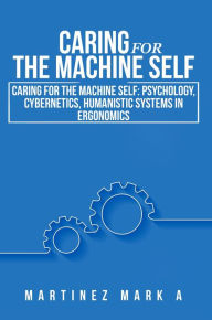 Title: Caring for the Machine Self: Psychology, Cybernetics, Humanistic Systems in Ergonomics, Author: Mark A. Martinez